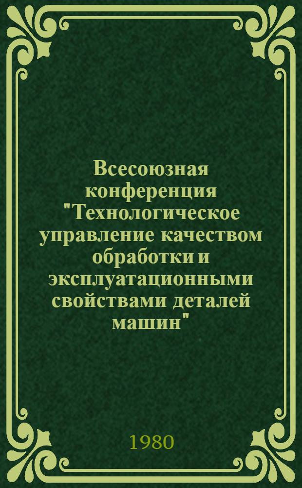 Всесоюзная конференция "Технологическое управление качеством обработки и эксплуатационными свойствами деталей машин" (Киев, 9-11 сент. 1980 г.) : Тезисы докл. Секция 1 : Прогрессивные технологические методы повышения качества машин в механосборочном производстве
