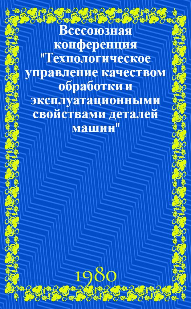 Всесоюзная конференция "Технологическое управление качеством обработки и эксплуатационными свойствами деталей машин" (Киев, 9-11 сент. 1980 г.) : Тезисы докл. Секция 2 : Оптимизация технологических процессов механической обработки по параметрам качества деталей и их эксплуатационных свойств