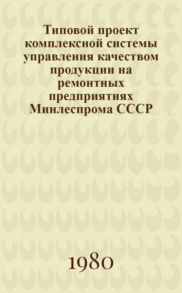 Типовой проект комплексной системы управления качеством продукции на ремонтных предприятиях Минлеспрома СССР : Утв. 24.12.79. Ч. 1