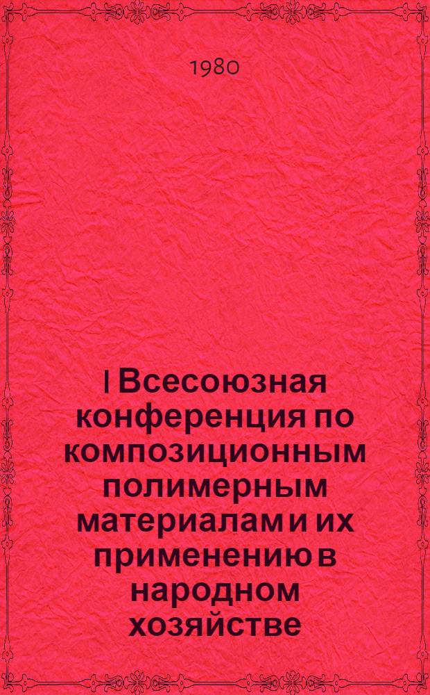 I Всесоюзная конференция по композиционным полимерным материалам и их применению в народном хозяйстве (1-3 октября) : Тезисы докл