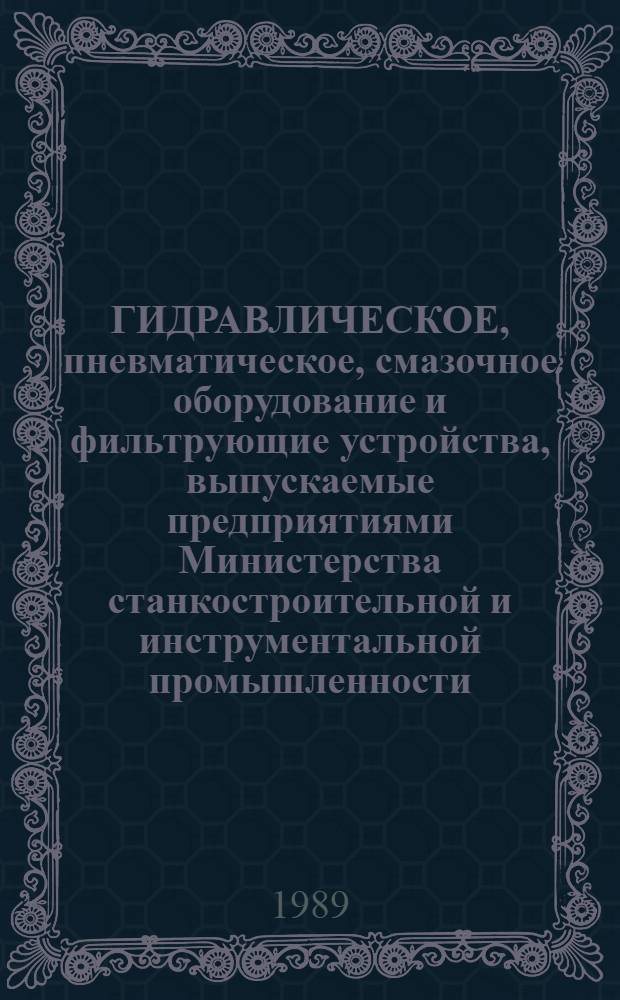 ГИДРАВЛИЧЕСКОЕ, пневматическое, смазочное оборудование и фильтрующие устройства, выпускаемые предприятиями Министерства станкостроительной и инструментальной промышленности.. : Номенклатур. кат. ... 1990-1991