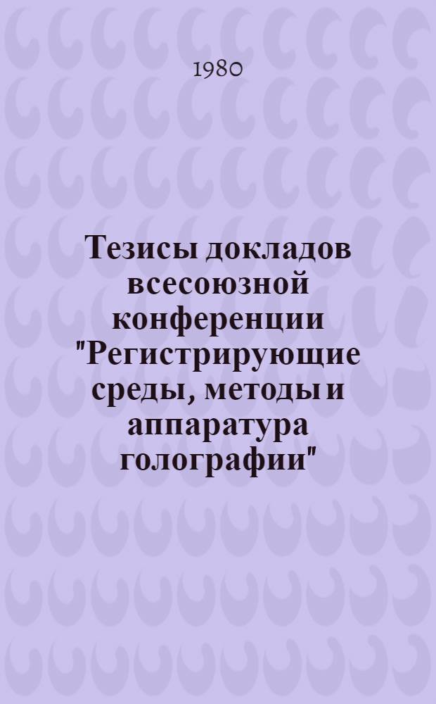 Тезисы докладов всесоюзной конференции "Регистрирующие среды, методы и аппаратура голографии", 20-22 мая. Секция 1 : Регистрирующие среды