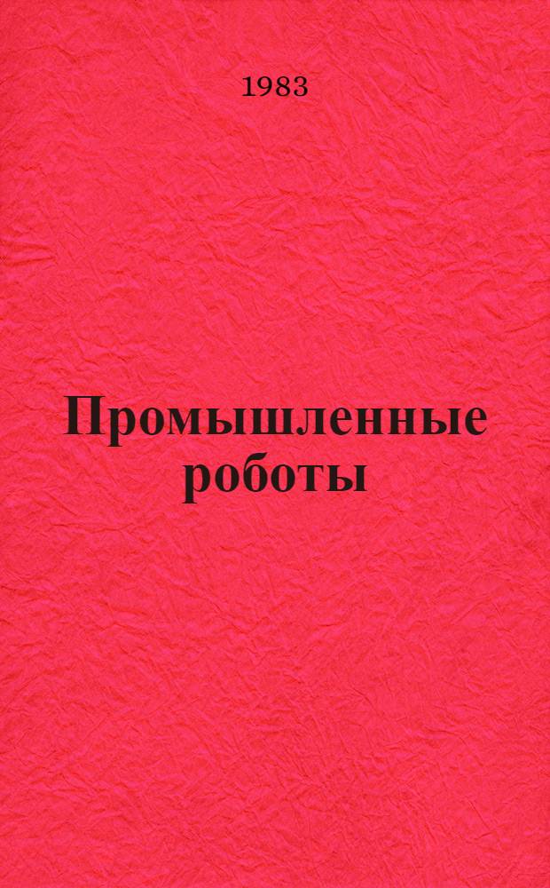 Промышленные роботы : (Автомат. манипуляторы с прогр. управлением) Ретросп. библиогр. указ. отеч. и иностр. лит... ... за 1982 год