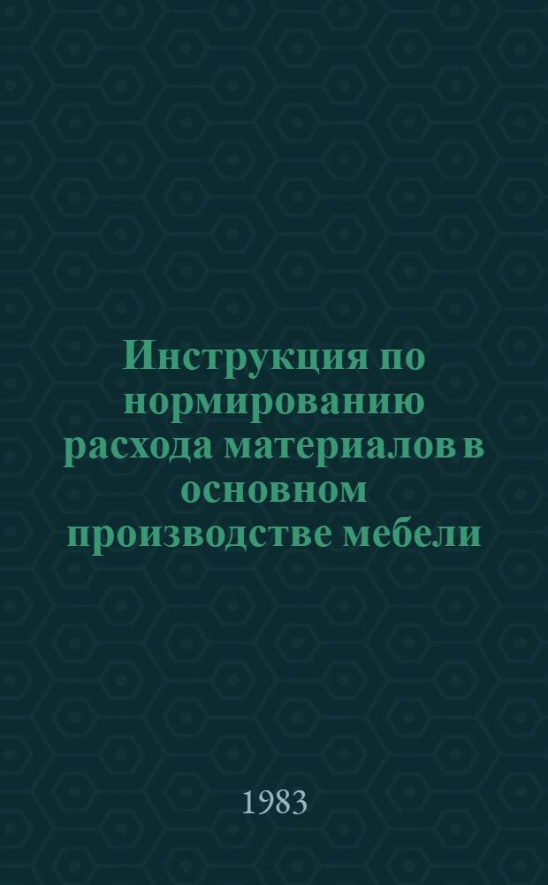 Инструкция по нормированию расхода материалов в основном производстве мебели : Утв. М-вом лесн., целлюлоз.-бум. и деревообраб. пром-сти 22.03.83. Ч. 2