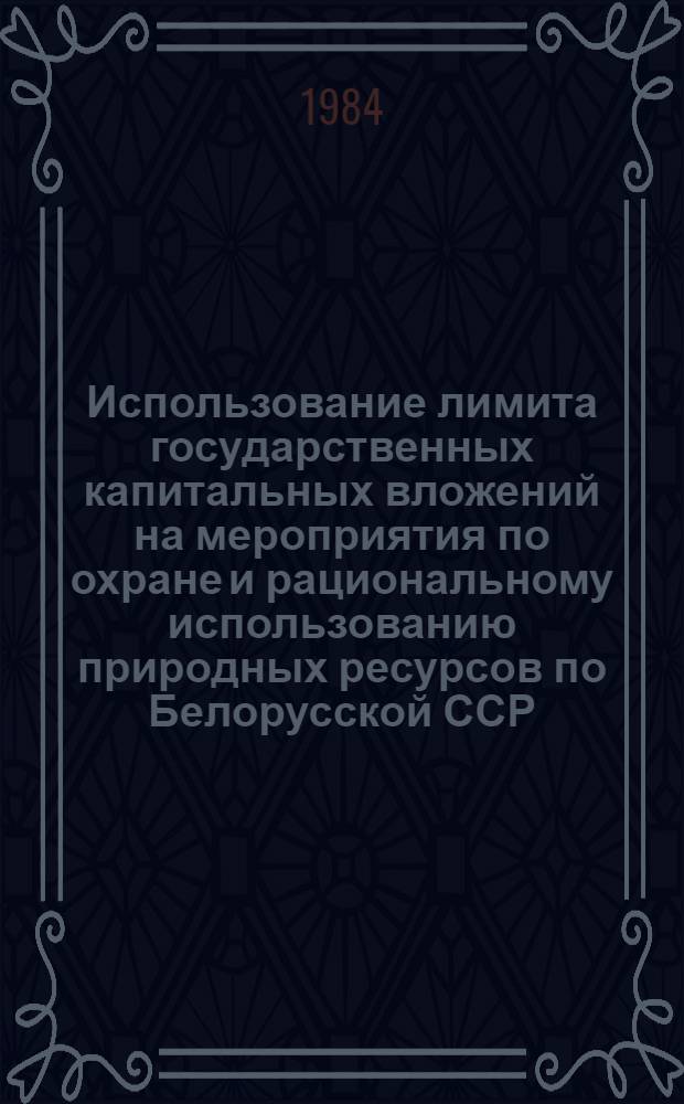 Использование лимита государственных капитальных вложений на мероприятия по охране и рациональному использованию природных ресурсов по Белорусской ССР... ... за январь-декабрь 1983 года