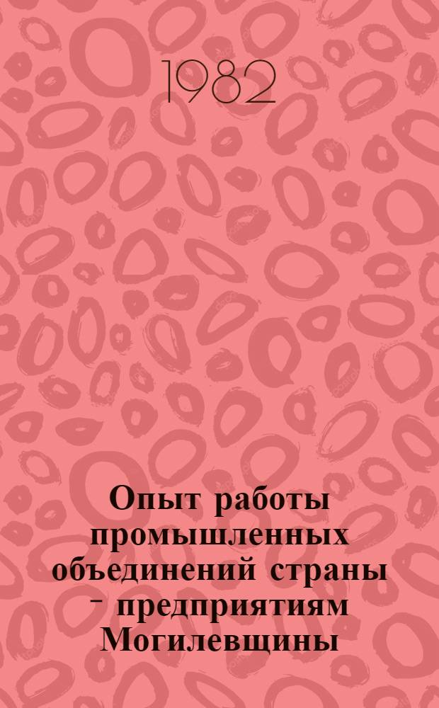 Опыт работы промышленных объединений страны - предприятиям Могилевщины : Рек. список лит. ... [за 1979-1981 гг.