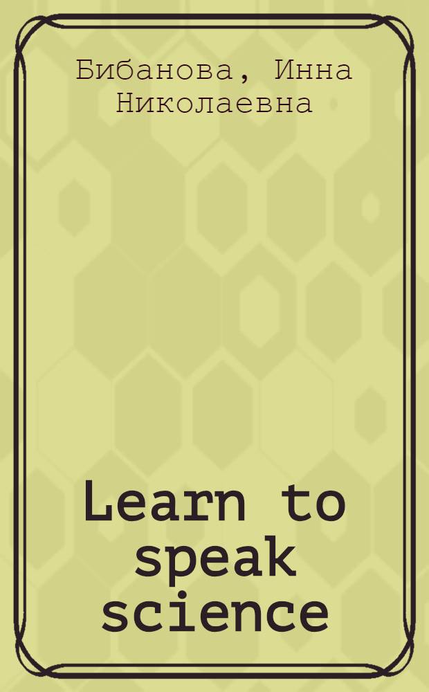 Learn to speak science : Интенсив. курс. англ. яз