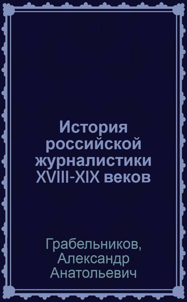 История российской журналистики XVIII-XIX веков : Теорет. курс авториз. излож