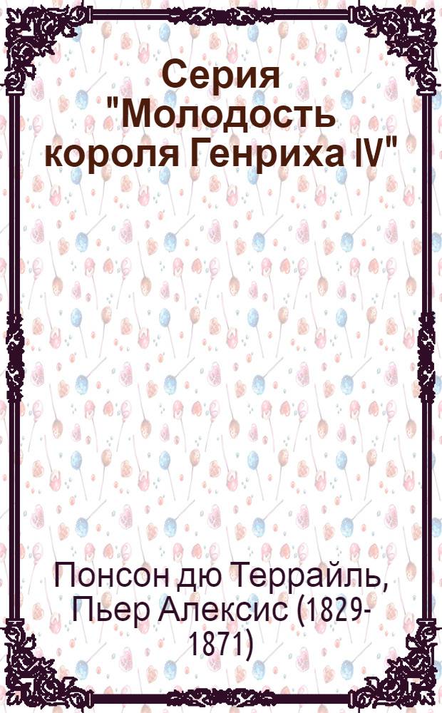 Серия "Молодость короля Генриха IV" : Десять ист.-приключен. романов в 4 т. : Пер. с фр.