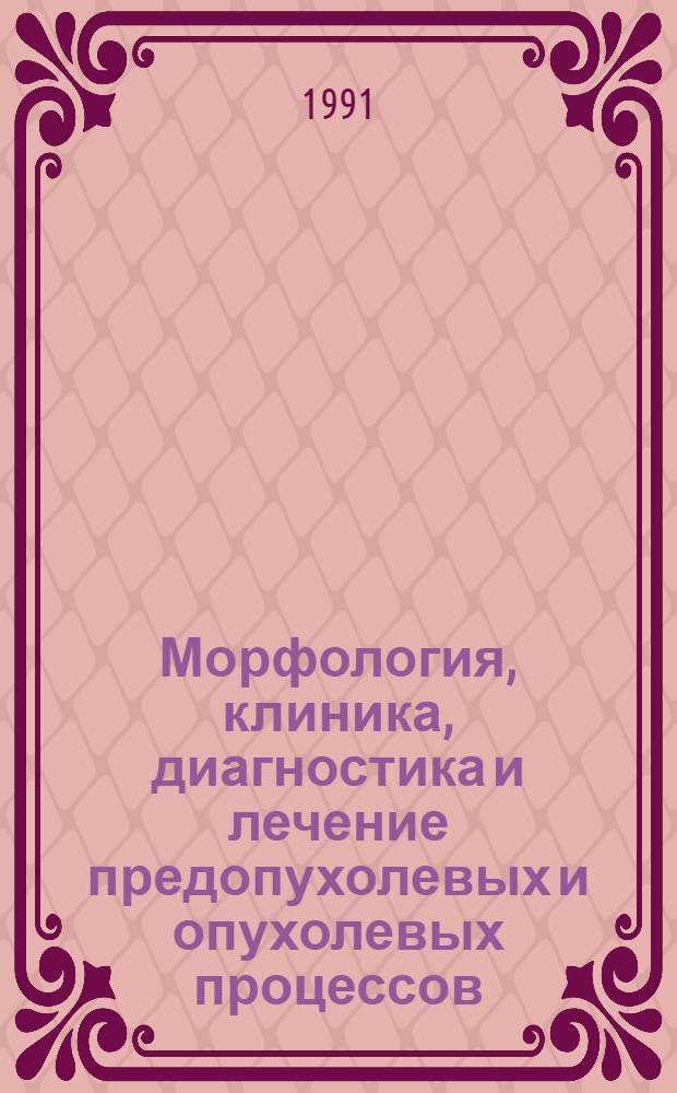 Морфология, клиника, диагностика и лечение предопухолевых и опухолевых процессов : Научные труды