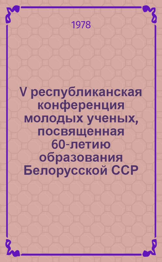 V республиканская конференция молодых ученых, посвященная 60-летию образования Белорусской ССР, Коммунистической партии Белоруссии и 50-летию Академии наук БССР : Сб. тез. Ч. 2