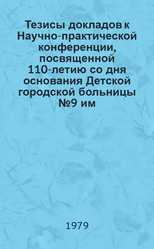 Тезисы докладов к Научно-практической конференции, посвященной 110-летию со дня основания Детской городской больницы № 9 им. К.А. Раухфуса, сентябрь 1979 г.