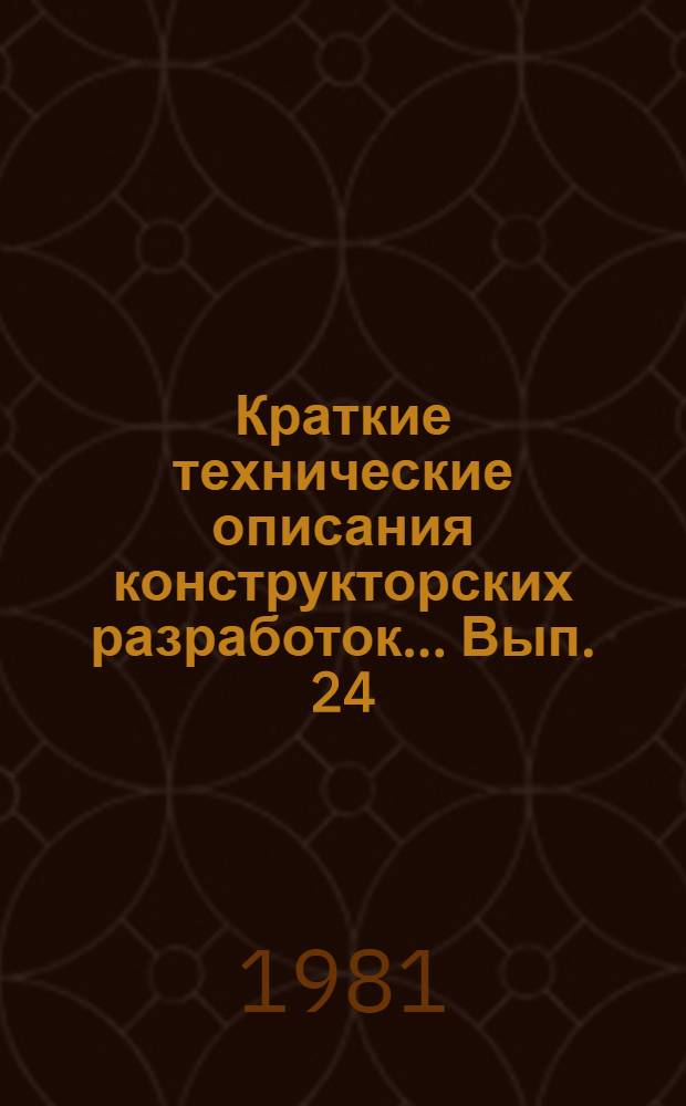 Краткие технические описания конструкторских разработок... Вып. 24 : ... за I квартал 1981 года