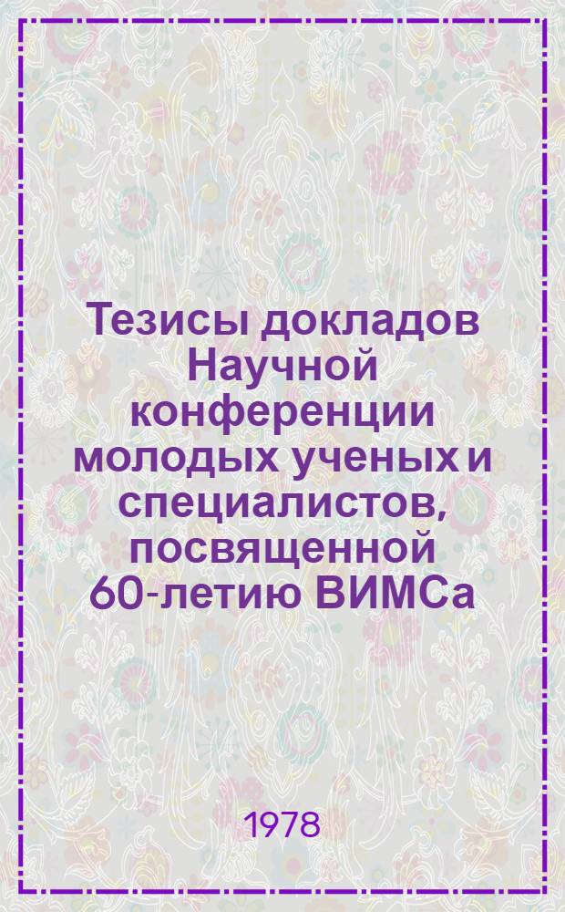 Тезисы докладов Научной конференции молодых ученых и специалистов, посвященной 60-летию ВИМСа, 11-12 октября 1978 г.