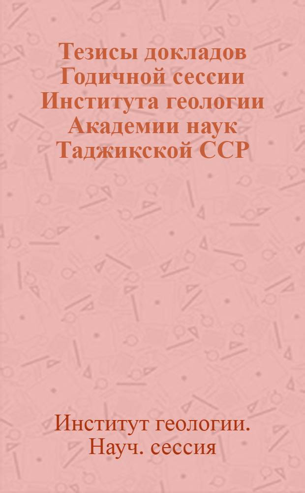 Тезисы докладов Годичной сессии Института геологии Академии наук Таджикской ССР