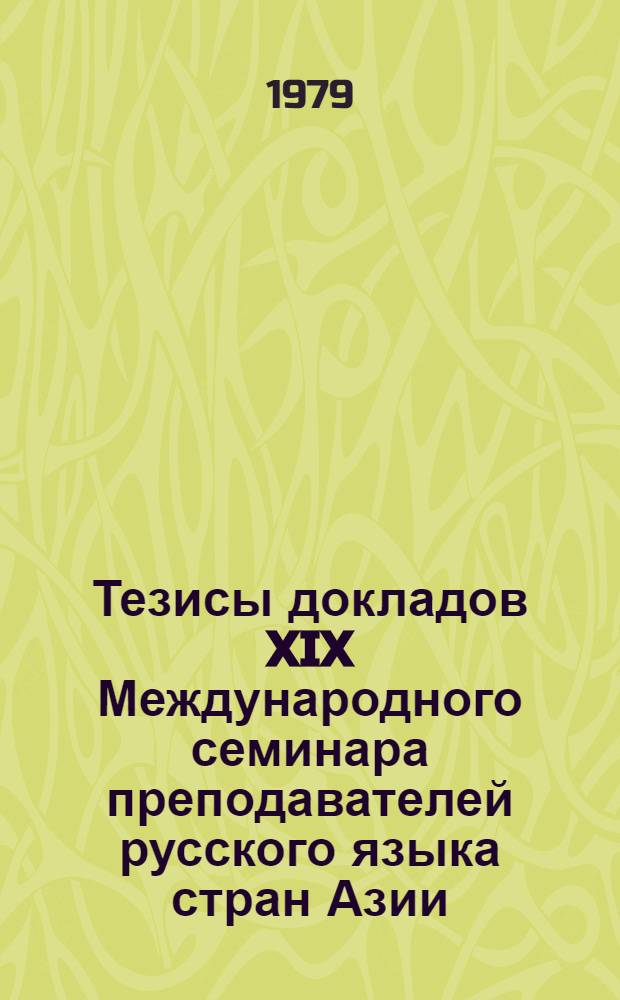 Тезисы докладов XIX Международного семинара преподавателей русского языка стран Азии, Африки и Латинской Америки (12 июня - 12 июля 1979 г.)
