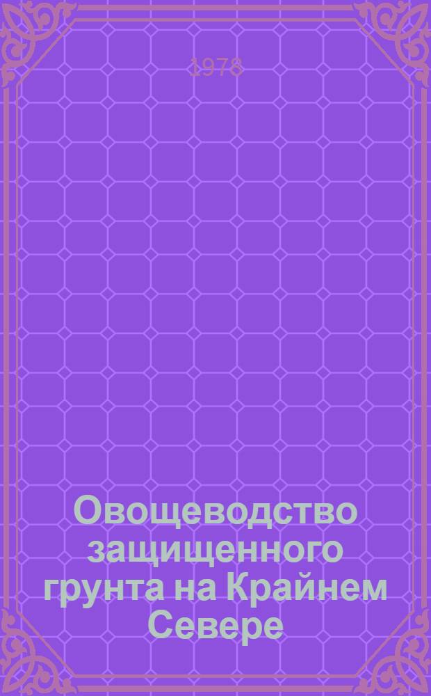 Овощеводство защищенного грунта на Крайнем Севере : Автореф. дис. на соиск. учен. степени д-ра с.-х. наук : (06.01.06)