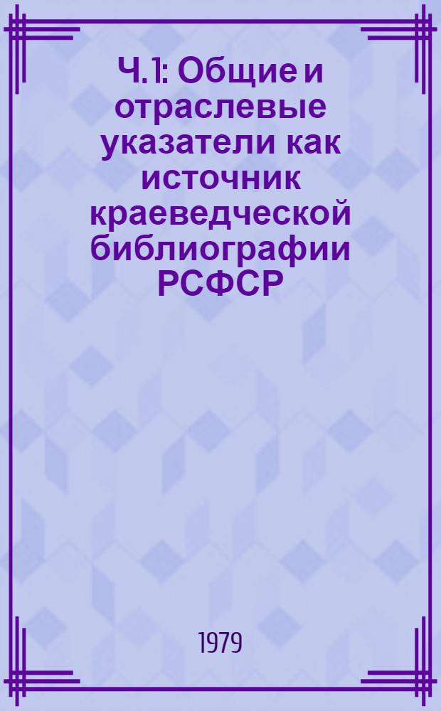 Ч. 1 : Общие и отраслевые указатели как источник краеведческой библиографии РСФСР