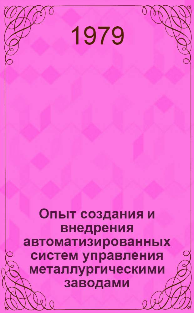 Опыт создания и внедрения автоматизированных систем управления металлургическими заводами : Доклад : VI Междунар. конф. стран-членов СЭВ и СФРЮ по автоматизации произв. процессов и упр. в чер. металлургии, ВНР, Будапешт, март 1979