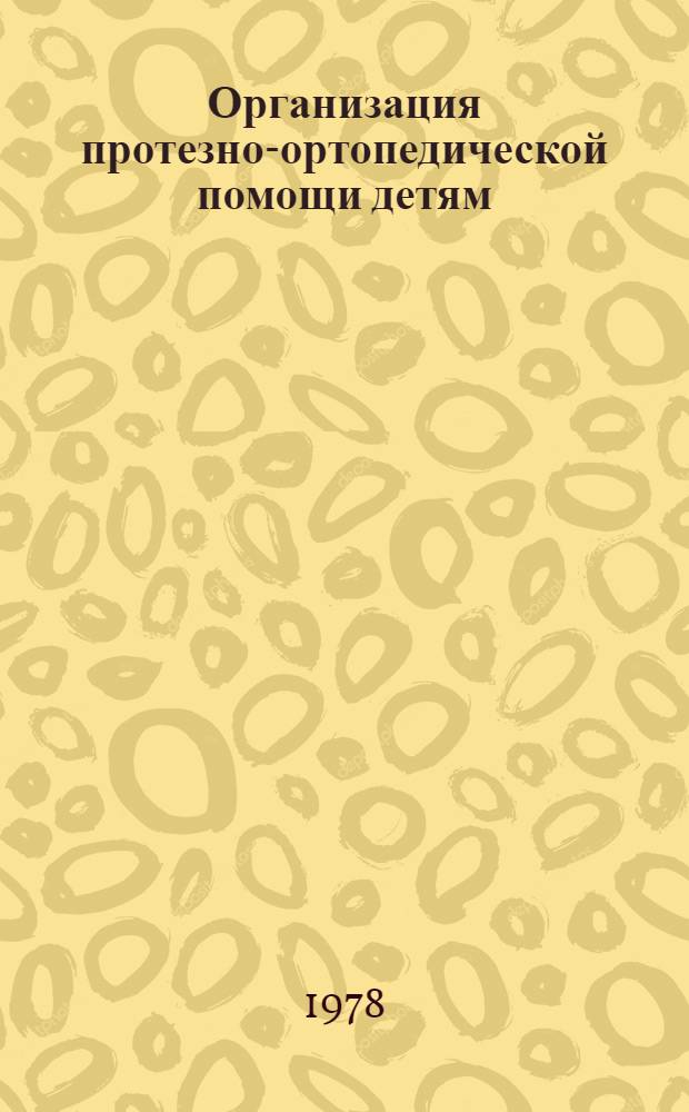 Организация протезно-ортопедической помощи детям : Крат. тез. докл. совещ.-семинара по орг. протезно-ортопед. помощи детям. Ленинград, 24-25 ноября, 1978 г