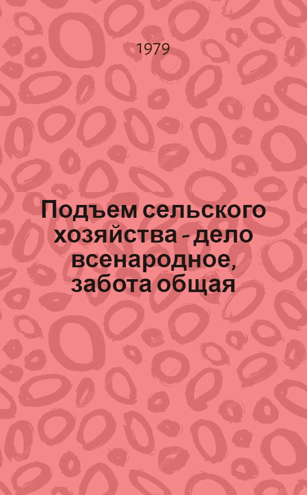 Подъем сельского хозяйства - дело всенародное, забота общая : Б-ки в помощь выполнению решений июл. (1978 г.) Пленума ЦК КПСС : Сб. работ