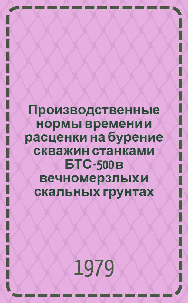 Производственные нормы времени и расценки на бурение скважин станками БТС-500 в вечномерзлых и скальных грунтах