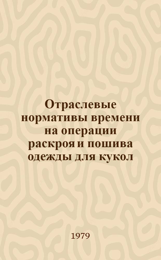 Отраслевые нормативы времени на операции раскроя и пошива одежды для кукол : Утв. М-вом лег. пром-сти СССР 22.05.78