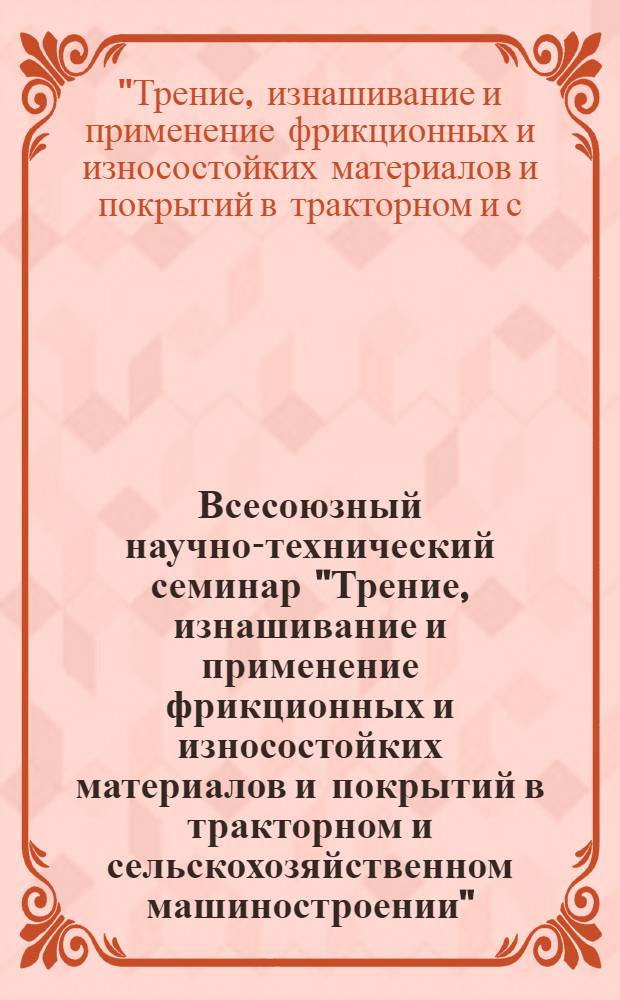 Всесоюзный научно-технический семинар "Трение, изнашивание и применение фрикционных и износостойких материалов и покрытий в тракторном и сельскохозяйственном машиностроении" (19-21 июня 1979 г., г. Чехов) : Рекомендации