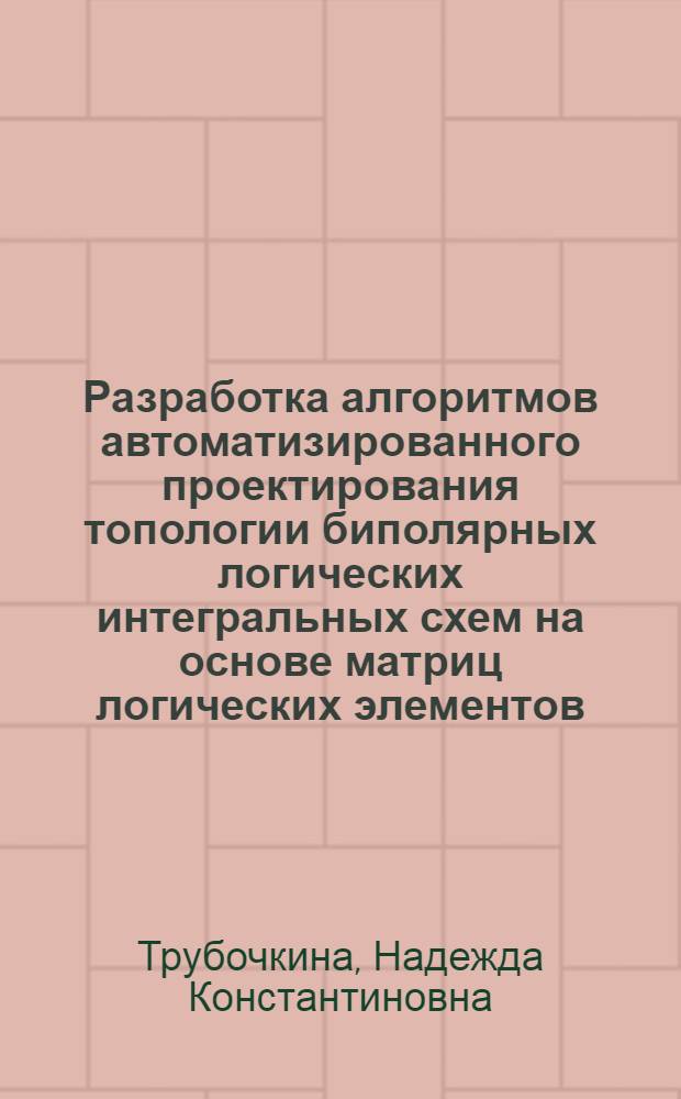Разработка алгоритмов автоматизированного проектирования топологии биполярных логических интегральных схем на основе матриц логических элементов : Автореф. дис. на соиск. учен. степени к. т. н