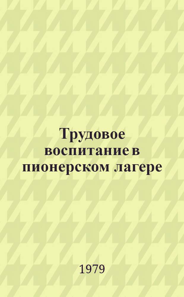 Трудовое воспитание в пионерском лагере : Метод. рекомендации для работников пионерских лагерей