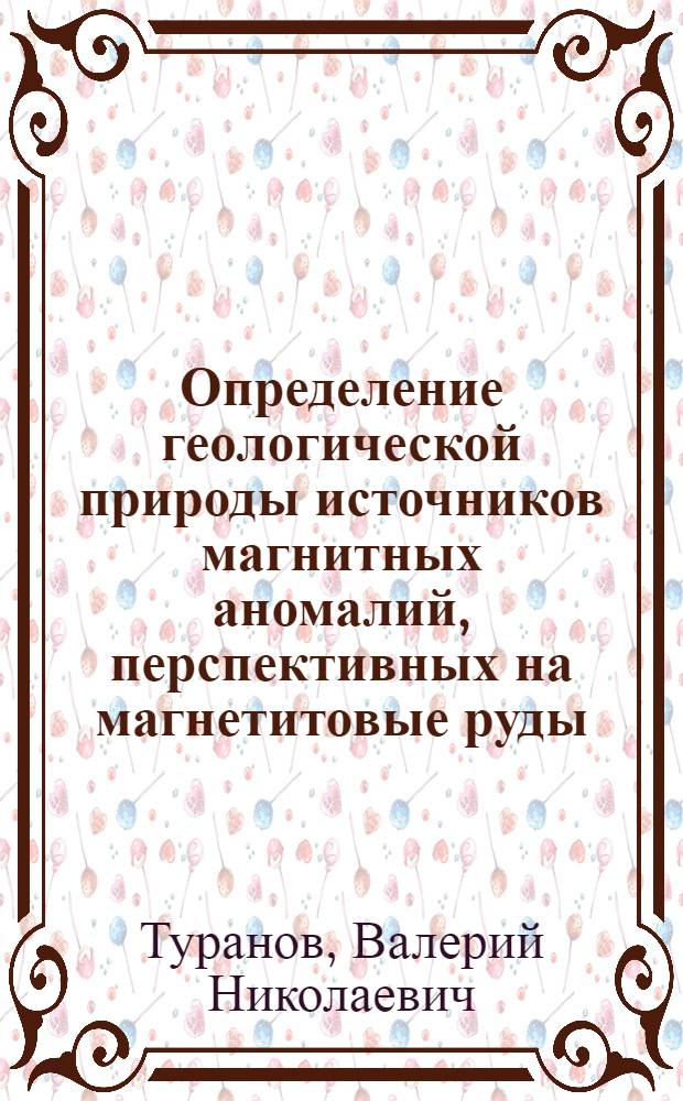 Определение геологической природы источников магнитных аномалий, перспективных на магнетитовые руды, по данным метода искусственного подмагничивания в Тургайском прогибе : Автореф. дис. на соиск. учен. степ. канд. геол.-минерал. наук : (04.00.12)