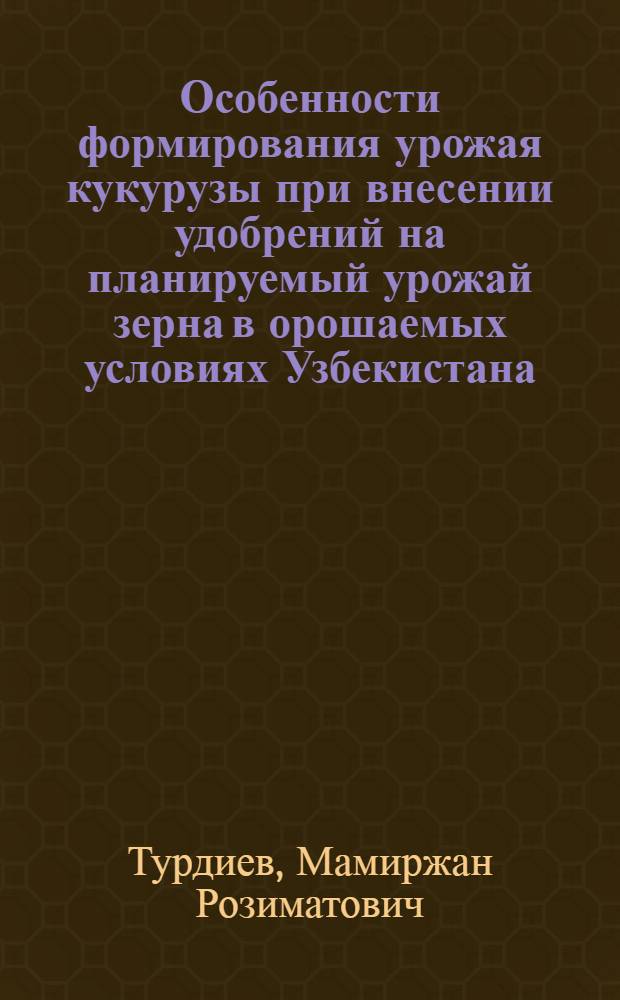 Особенности формирования урожая кукурузы при внесении удобрений на планируемый урожай зерна в орошаемых условиях Узбекистана : Автореф. дис. на соиск. учен. степ. канд. с.-х. наук : (06.01.09)
