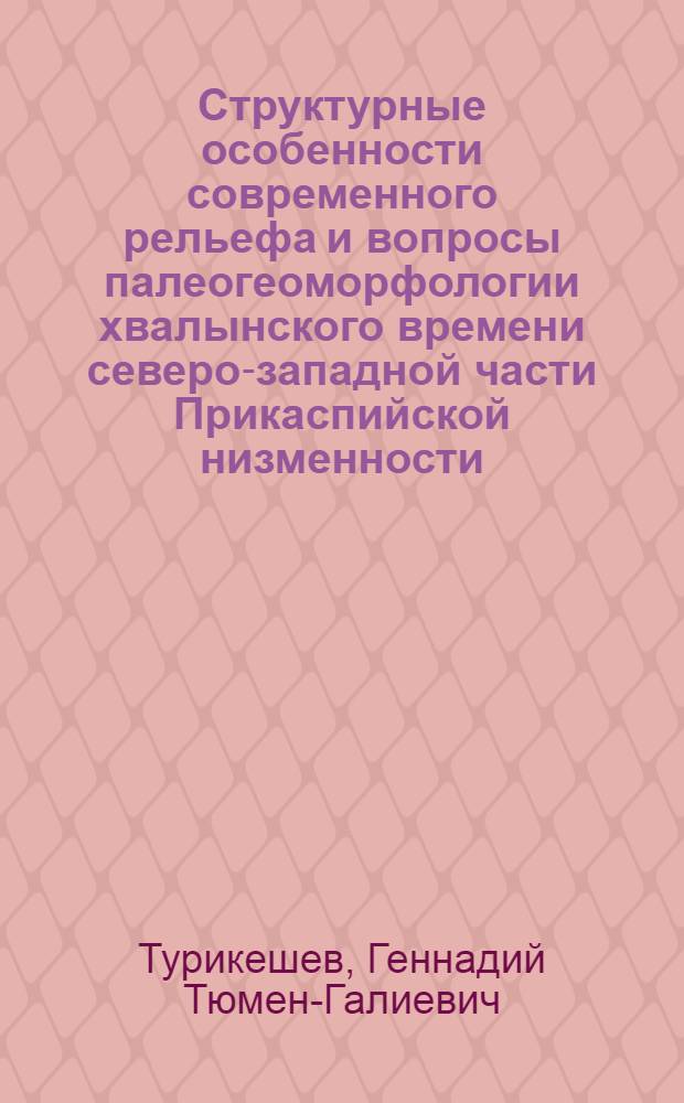 Структурные особенности современного рельефа и вопросы палеогеоморфологии хвалынского времени северо-западной части Прикаспийской низменности : Автореф. дис. на соиск. учен. степ. канд. геогр. наук : (11.00.04)