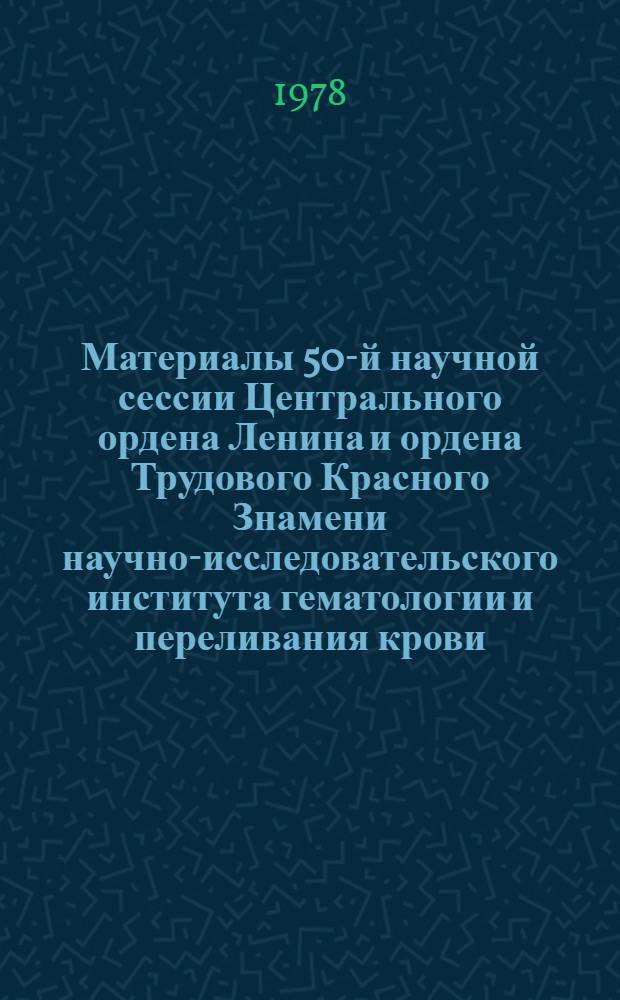Материалы 50-й научной сессии Центрального ордена Ленина и ордена Трудового Красного Знамени научно-исследовательского института гематологии и переливания крови