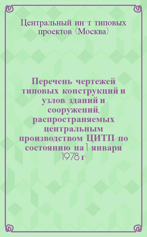 Перечень чертежей типовых конструкций и узлов зданий и сооружений, распространяемых центральным производством ЦИТП по состоянию на 1 января 1978 г.