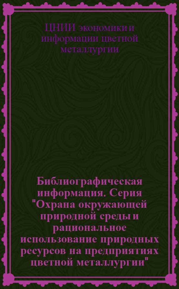 Библиографическая информация. Серия "Охрана окружающей природной среды и рациональное использование природных ресурсов на предприятиях цветной металлургии"
