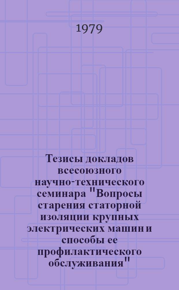 Тезисы докладов всесоюзного научно-технического семинара "Вопросы старения статорной изоляции крупных электрических машин и способы ее профилактического обслуживания", г. Счастье, Ворошиловград. ГРЭС, 11-14 сент. 1979 г.