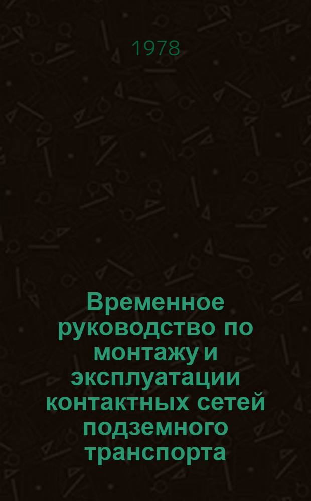 Временное руководство по монтажу и эксплуатации контактных сетей подземного транспорта : Утв. М-вом. угол. пром-сти СССР 03.07.78