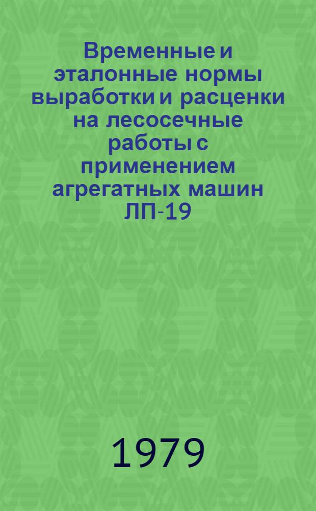 Временные и эталонные нормы выработки и расценки на лесосечные работы с применением агрегатных машин ЛП-19, ЛП-30, ЛТ-157, ЛТ-89 и ВМ-4 : Утв. Минлеспромом СССР и Гослесхозом СССР