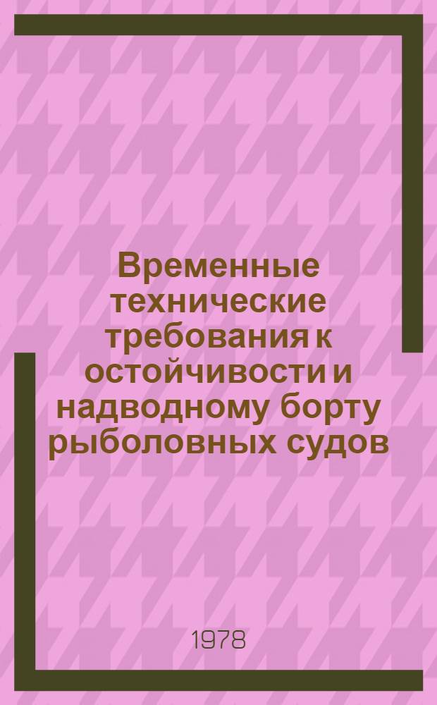 Временные технические требования к остойчивости и надводному борту рыболовных судов, не поднадзорных Регистру СССР и Речному Регистру : Утв. М-вом рыб. хоз-ва СССР 25.02.77