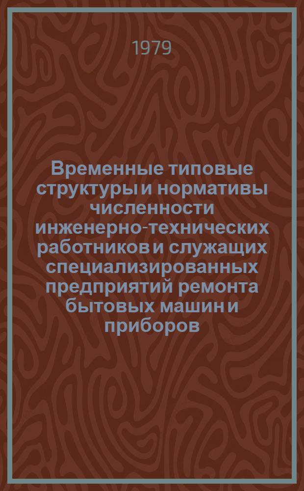 Временные типовые структуры и нормативы численности инженерно-технических работников и служащих специализированных предприятий ремонта бытовых машин и приборов : Утв. М-вом быт. обслуживания населения РСФСР 08.12.78