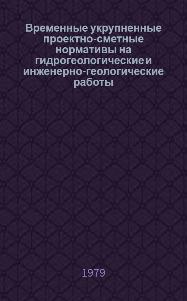 Временные укрупненные проектно-сметные нормативы на гидрогеологические и инженерно-геологические работы, не предусмотренные СУСНом : Врем. метод. рекомендации : Утв. М-вом геологии СССР 10.05.79