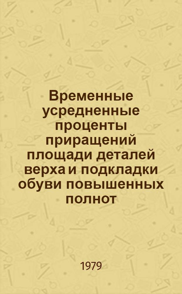 Временные усредненные проценты приращений площади деталей верха и подкладки обуви повышенных полнот : Утв. М-вом быт. обслуж. населения БССР 26.09.79