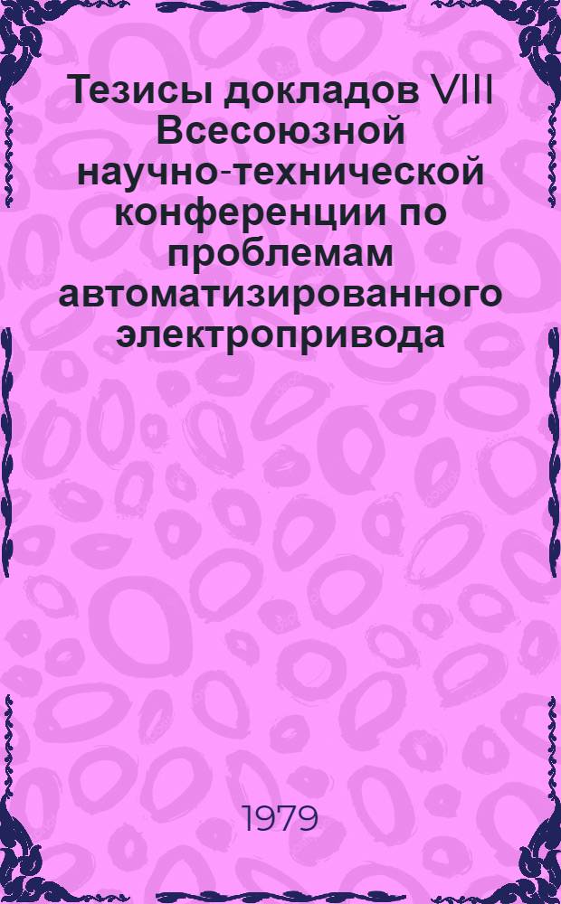 Тезисы докладов VIII Всесоюзной научно-технической конференции по проблемам автоматизированного электропривода, силовых полупроводниковых приборов и преобразователей на их основе (г. Ташкент, 16-19 октября 1979 г.) : [В 5 секциях]. Секция 4 : Силовые полупроводниковые приборы