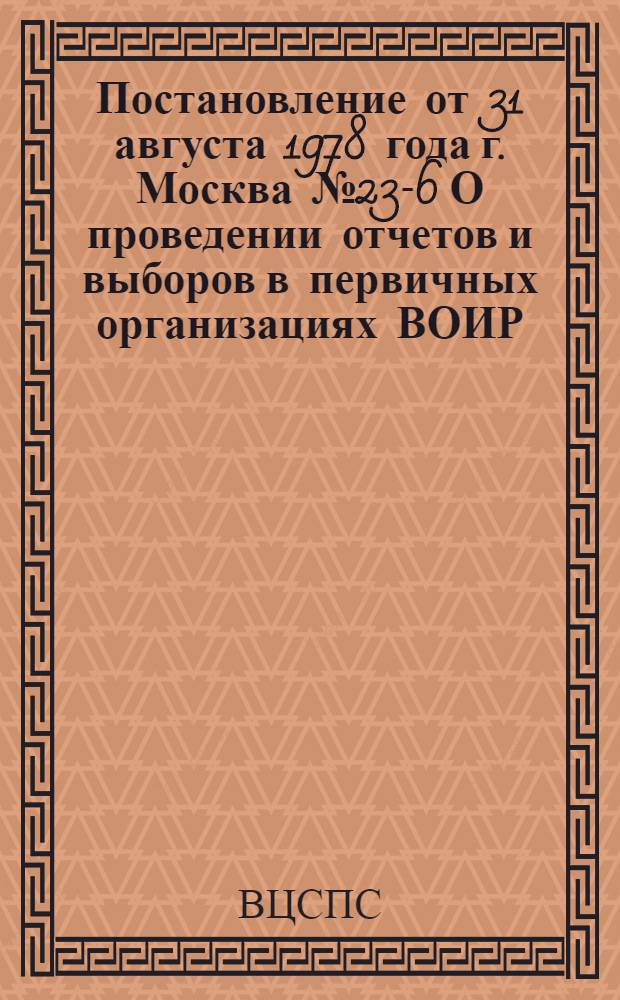 Постановление от 31 августа 1978 года г. Москва № 23-6 О проведении отчетов и выборов в первичных организациях ВОИР