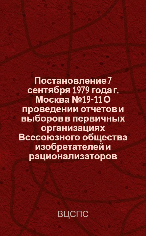 Постановление 7 сентября 1979 года г. Москва № 19-11 О проведении отчетов и выборов в первичных организациях Всесоюзного общества изобретателей и рационализаторов
