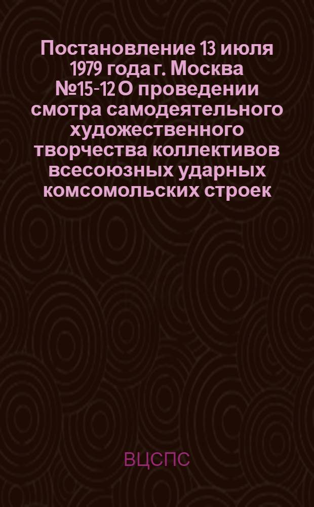 Постановление 13 июля 1979 года г. Москва № 15-12 О проведении смотра самодеятельного художественного творчества коллективов всесоюзных ударных комсомольских строек