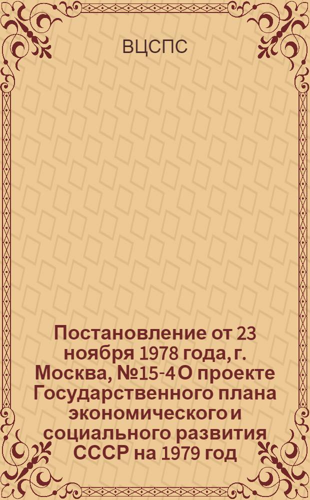 Постановление от 23 ноября 1978 года, г. Москва, № 15-4 О проекте Государственного плана экономического и социального развития СССР на 1979 год