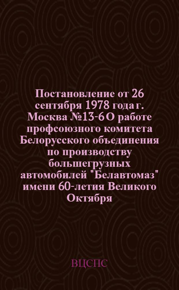 Постановление от 26 сентября 1978 года г. Москва № 13-6 О работе профсоюзного комитета Белорусского объединения по производству большегрузных автомобилей "Белавтомаз" имени 60-летия Великого Октября