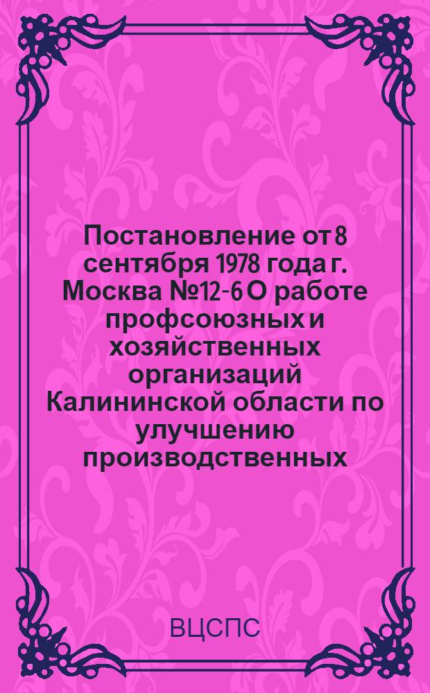 Постановление от 8 сентября 1978 года г. Москва № 12-6 О работе профсоюзных и хозяйственных организаций Калининской области по улучшению производственных, жилищно-бытовых условий и культурного обслуживания мелиораторов и сельских строителей в свете требований июльского (1978 г.) Пленума ЦК КПСС
